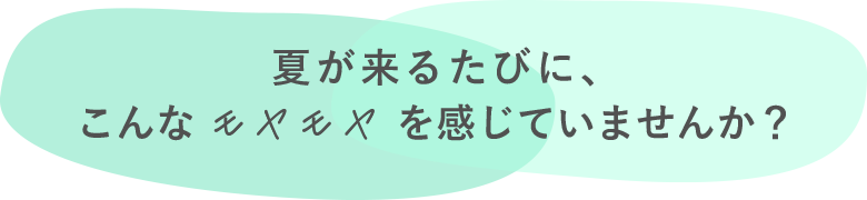夏が来るたびに、こんなモヤモヤを感じていませんか?